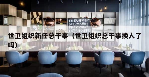世卫组织新任总干事（世卫组织总干事换人了吗） 第1张