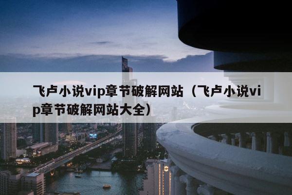 飞卢小说vip章节破解网站（飞卢小说vip章节破解网站大全） 第1张