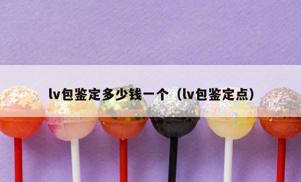 lv包鉴定多少钱一个（lv包鉴定点） 第1张