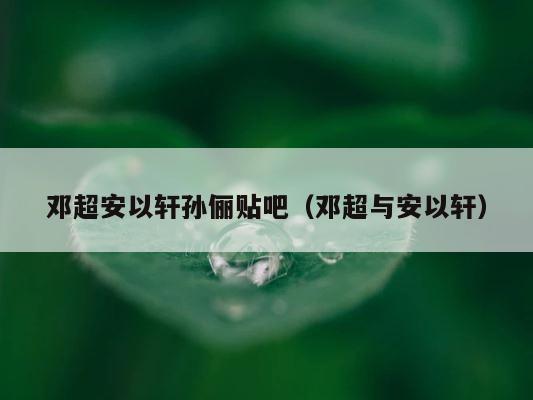邓超安以轩孙俪贴吧（邓超与安以轩） 第1张