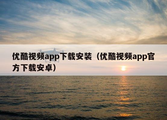 优酷视频app下载安装（优酷视频app官方下载安卓） 第1张