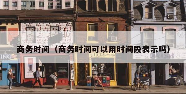 商务时间（商务时间可以用时间段表示吗） 第1张