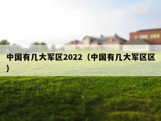 中国有几大军区2022（中国有几大军区区） 第1张