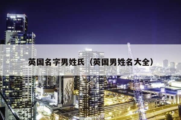 英国名字男姓氏（英国男姓名大全） 第1张