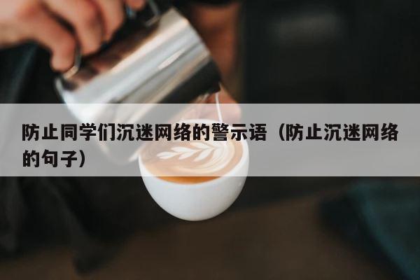 防止同学们沉迷网络的警示语（防止沉迷网络的句子） 第1张