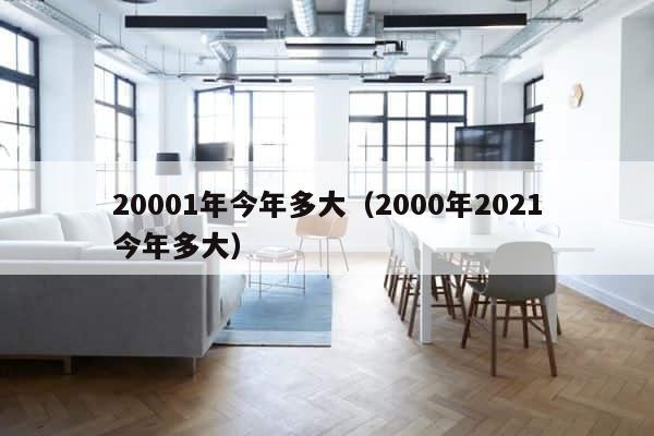 20001年今年多大（2000年2021今年多大） 第1张