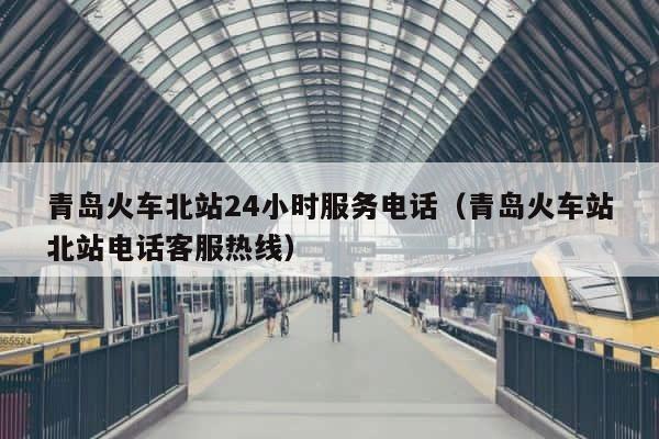 青岛火车北站24小时服务电话（青岛火车站北站电话客服热线） 第1张