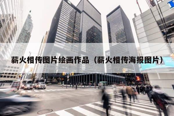 薪火相传图片绘画作品（薪火相传海报图片） 第1张
