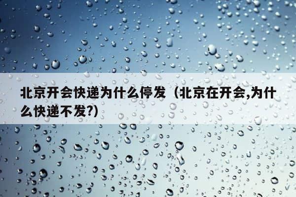 北京开会快递为什么停发（北京在开会,为什么快递不发?） 第1张