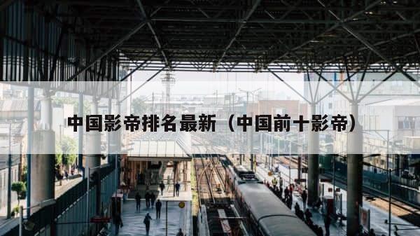中国影帝排名最新（中国前十影帝） 第1张