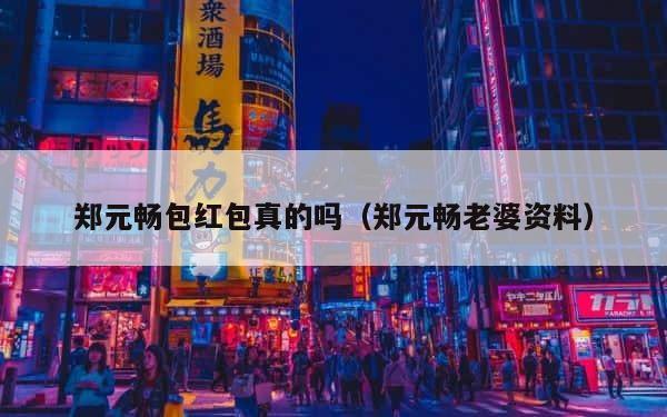 郑元畅包红包真的吗（郑元畅老婆资料） 第1张