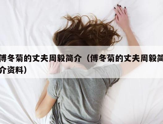 傅冬菊的丈夫周毅简介（傅冬菊的丈夫周毅简介资料） 第1张