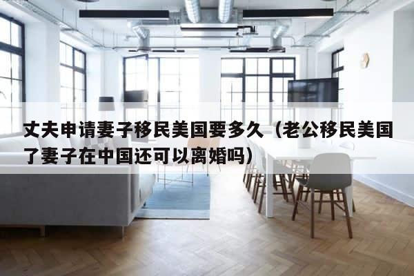 丈夫申请妻子移民美国要多久（老公移民美国了妻子在中国还可以离婚吗） 第1张