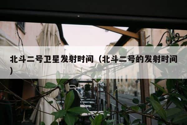 北斗二号卫星发射时间（北斗二号的发射时间） 第1张