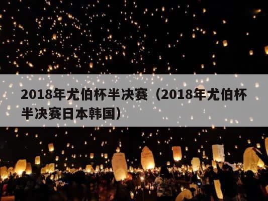 2018年尤伯杯半决赛（2018年尤伯杯半决赛日本韩国） 第1张