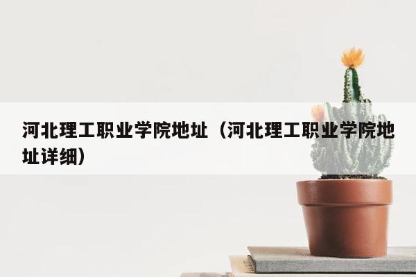 河北理工职业学院地址（河北理工职业学院地址详细） 第1张