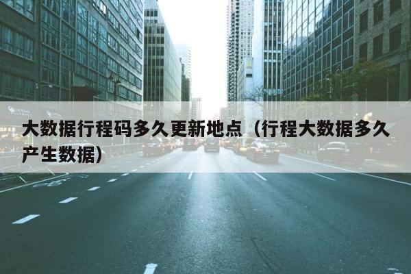 大数据行程码多久更新地点（行程大数据多久产生数据） 第1张