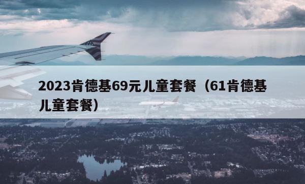 2023肯德基69元儿童套餐（61肯德基儿童套餐） 第1张