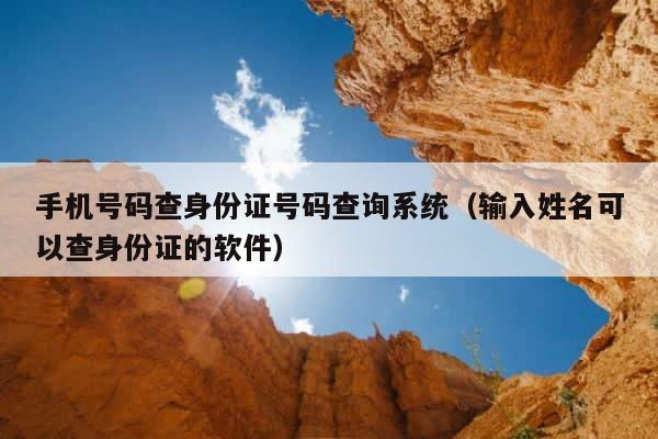 手机号码查身份证号码查询系统（输入姓名可以查身份证的软件） 第1张