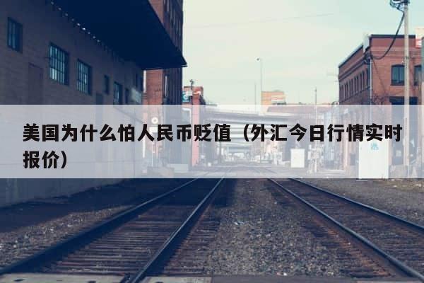 美国为什么怕人民币贬值（外汇今日行情实时报价） 第1张