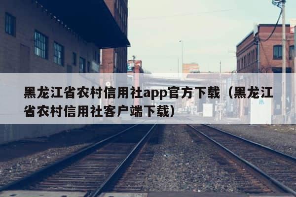 黑龙江省农村信用社app官方下载（黑龙江省农村信用社客户端下载） 第1张