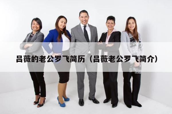 吕薇的老公罗飞简历（吕薇老公罗飞简介） 第1张
