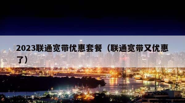 2023联通宽带优惠套餐（联通宽带又优惠了） 第1张