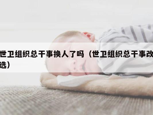 世卫组织总干事换人了吗（世卫组织总干事改选） 第1张