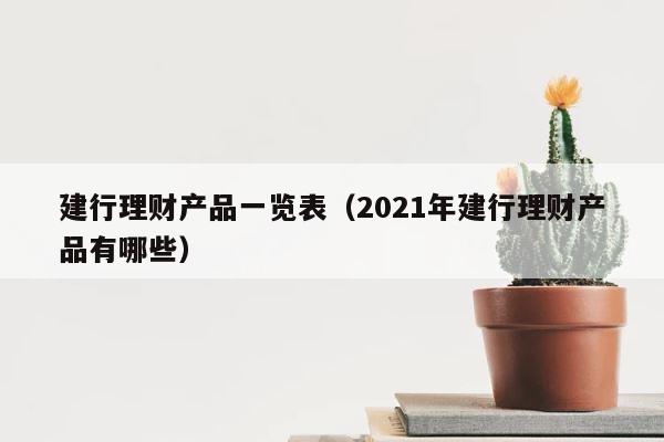 建行理财产品一览表（2021年建行理财产品有哪些） 第1张