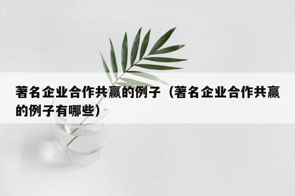 著名企业合作共赢的例子（著名企业合作共赢的例子有哪些） 第1张