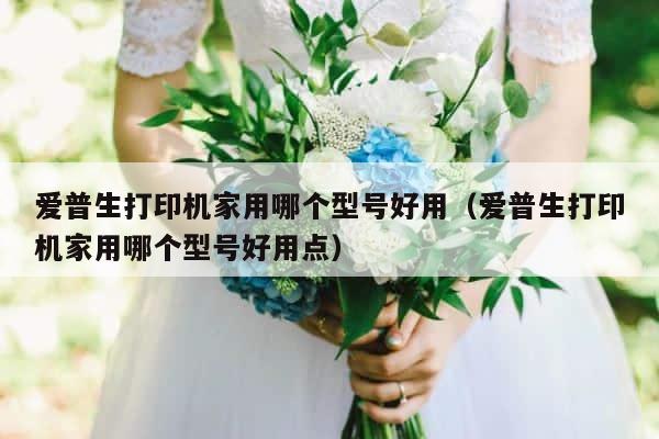 爱普生打印机家用哪个型号好用（爱普生打印机家用哪个型号好用点） 第1张