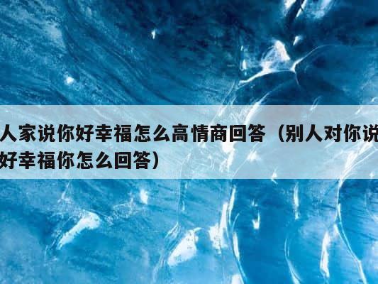 人家说你好幸福怎么高情商回答（别人对你说好幸福你怎么回答） 第1张