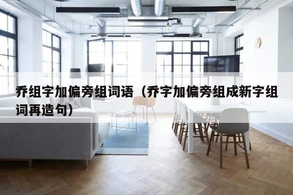 乔组字加偏旁组词语（乔字加偏旁组成新字组词再造句） 第1张
