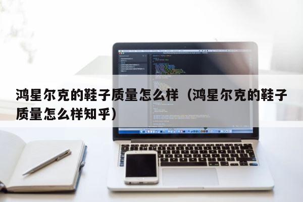 鸿星尔克的鞋子质量怎么样（鸿星尔克的鞋子质量怎么样知乎） 第1张