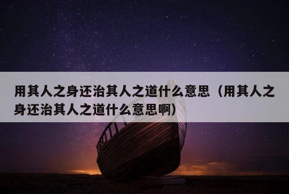 用其人之身还治其人之道什么意思（用其人之身还治其人之道什么意思啊） 第1张