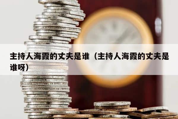 主持人海霞的丈夫是谁（主持人海霞的丈夫是谁呀） 第1张