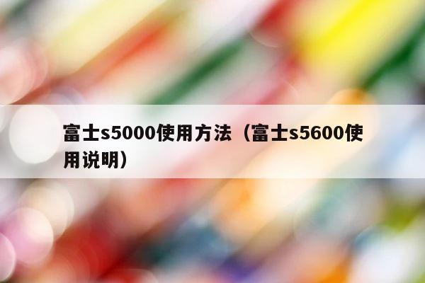 富士s5000使用方法（富士s5600使用说明） 第1张