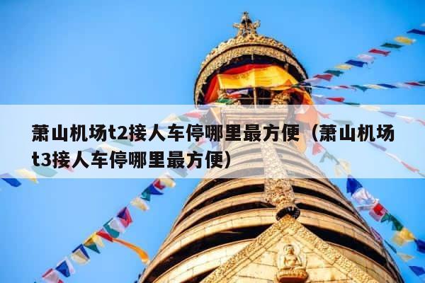 萧山机场t2接人车停哪里最方便（萧山机场t3接人车停哪里最方便） 第1张