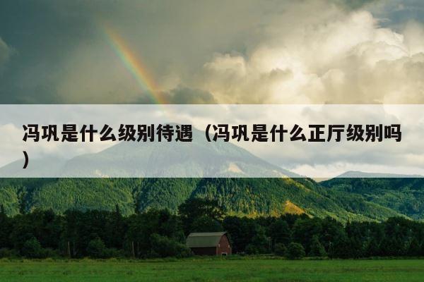 冯巩是什么级别待遇（冯巩是什么正厅级别吗） 第1张