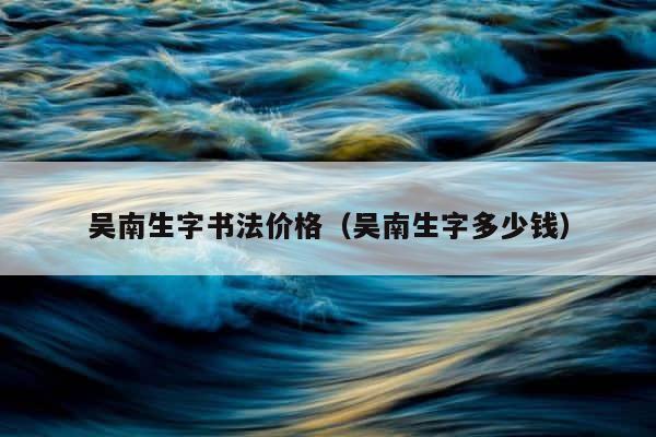 吴南生字书法价格（吴南生字多少钱） 第1张