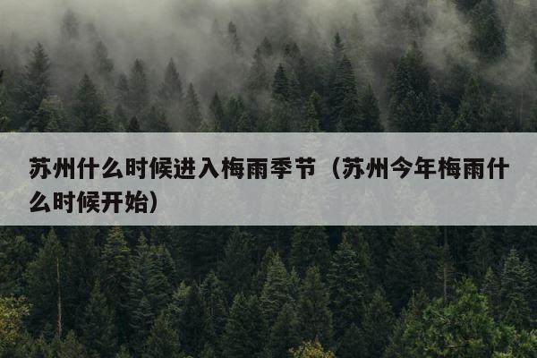 苏州什么时候进入梅雨季节（苏州今年梅雨什么时候开始） 第1张
