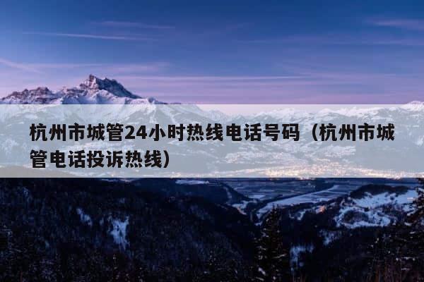 杭州市城管24小时热线电话号码（杭州市城管电话投诉热线） 第1张