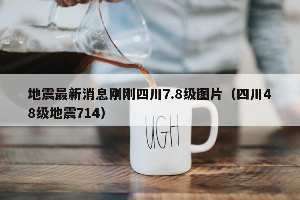 地震最新消息刚刚四川7.8级图片（四川48级地震714） 第1张