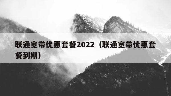 联通宽带优惠套餐2022（联通宽带优惠套餐到期） 第1张