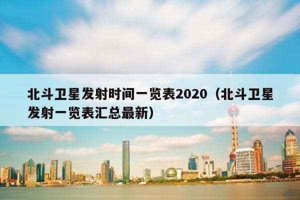 北斗卫星发射时间一览表2020（北斗卫星发射一览表汇总最新） 第1张