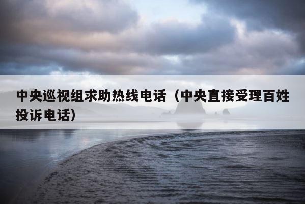 中央巡视组求助热线电话（中央直接受理百姓投诉电话） 第1张
