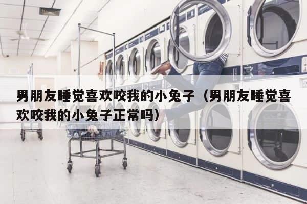 男朋友睡觉喜欢咬我的小兔子（男朋友睡觉喜欢咬我的小兔子正常吗） 第1张