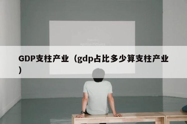 GDP支柱产业（gdp占比多少算支柱产业） 第1张