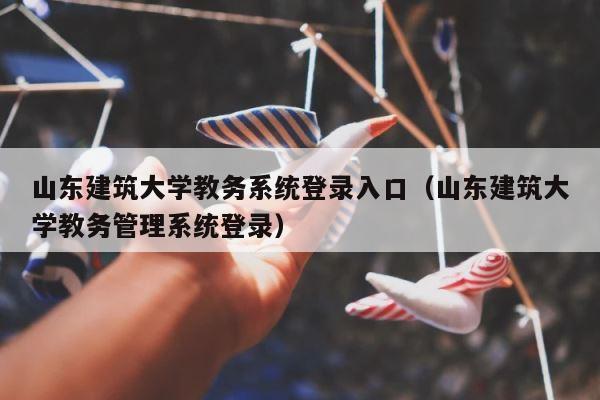 山东建筑大学教务系统登录入口（山东建筑大学教务管理系统登录） 第1张