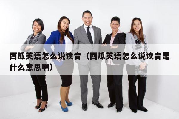 西瓜英语怎么说读音（西瓜英语怎么说读音是什么意思啊） 第1张
